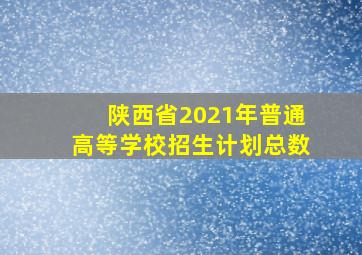 陕西省2021年普通高等学校招生计划总数