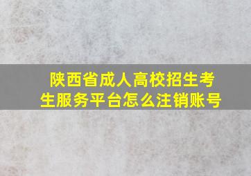 陕西省成人高校招生考生服务平台怎么注销账号