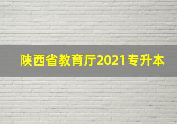 陕西省教育厅2021专升本