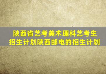 陕西省艺考美术理科艺考生招生计划陕西邮电的招生计划