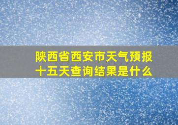 陕西省西安市天气预报十五天查询结果是什么