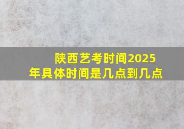 陕西艺考时间2025年具体时间是几点到几点