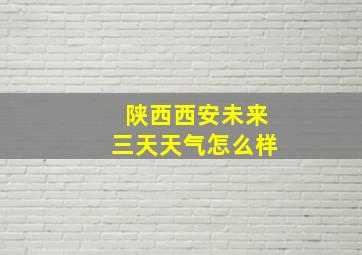 陕西西安未来三天天气怎么样