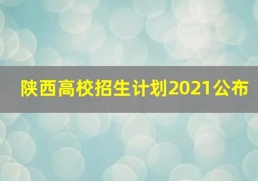 陕西高校招生计划2021公布