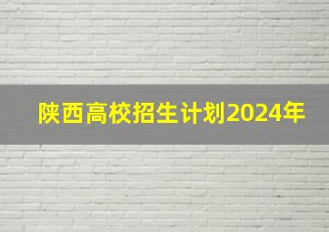 陕西高校招生计划2024年