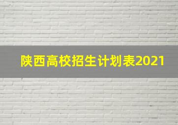 陕西高校招生计划表2021