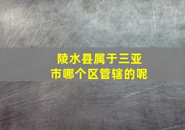 陵水县属于三亚市哪个区管辖的呢