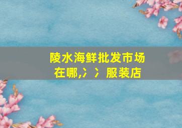 陵水海鲜批发市场在哪,冫冫服装店