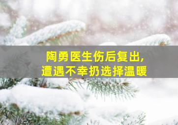 陶勇医生伤后复出,遭遇不幸扔选择温暖