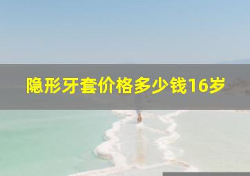 隐形牙套价格多少钱16岁