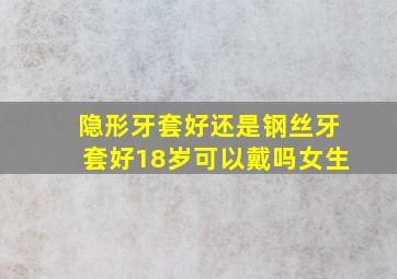 隐形牙套好还是钢丝牙套好18岁可以戴吗女生