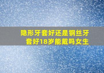 隐形牙套好还是钢丝牙套好18岁能戴吗女生