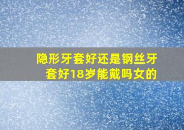 隐形牙套好还是钢丝牙套好18岁能戴吗女的