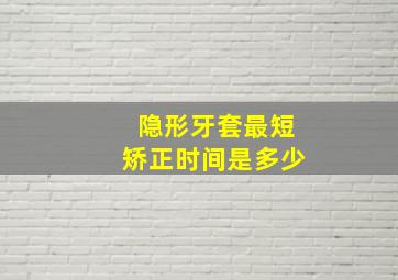 隐形牙套最短矫正时间是多少