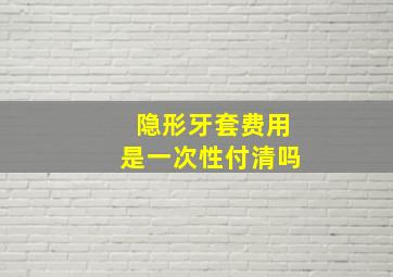 隐形牙套费用是一次性付清吗