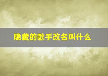 隐藏的歌手改名叫什么