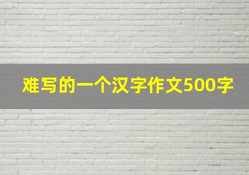 难写的一个汉字作文500字