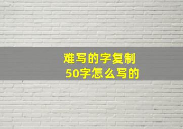 难写的字复制50字怎么写的