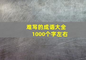 难写的成语大全1000个字左右