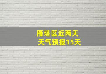 雁塔区近两天天气预报15天