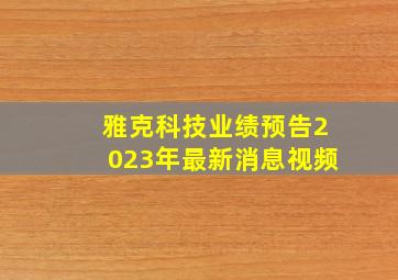 雅克科技业绩预告2023年最新消息视频