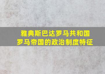 雅典斯巴达罗马共和国罗马帝国的政治制度特征