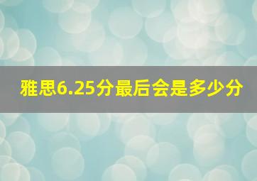 雅思6.25分最后会是多少分