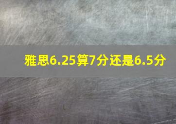 雅思6.25算7分还是6.5分