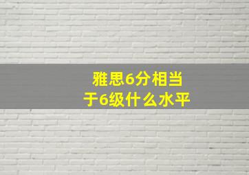 雅思6分相当于6级什么水平