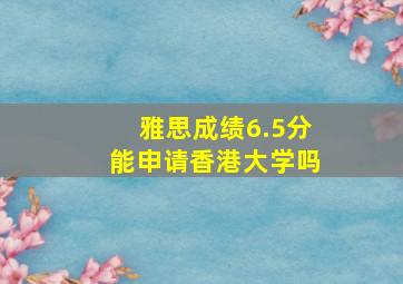 雅思成绩6.5分能申请香港大学吗