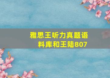 雅思王听力真题语料库和王陆807