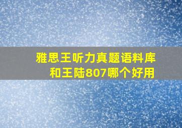 雅思王听力真题语料库和王陆807哪个好用