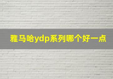 雅马哈ydp系列哪个好一点