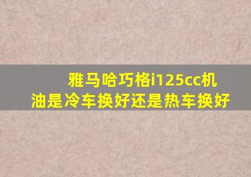 雅马哈巧格i125cc机油是冷车换好还是热车换好