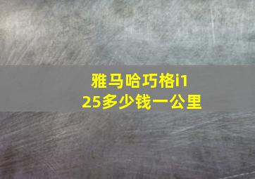 雅马哈巧格i125多少钱一公里