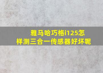 雅马哈巧格i125怎样测三合一传感器好坏呢