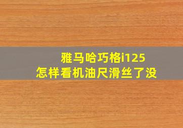 雅马哈巧格i125怎样看机油尺滑丝了没