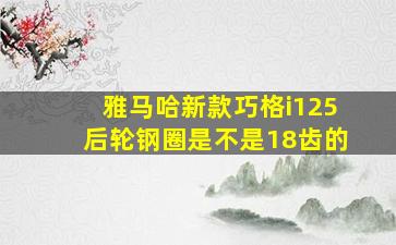 雅马哈新款巧格i125后轮钢圈是不是18齿的