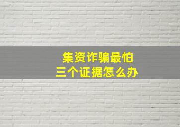 集资诈骗最怕三个证据怎么办