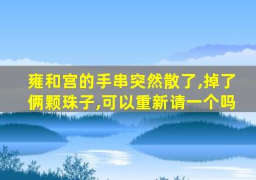 雍和宫的手串突然散了,掉了俩颗珠子,可以重新请一个吗