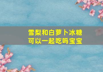 雪梨和白萝卜冰糖可以一起吃吗宝宝