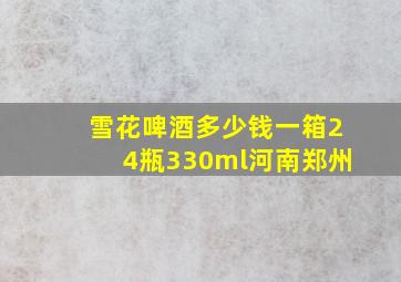 雪花啤酒多少钱一箱24瓶330ml河南郑州