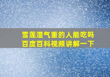 雪莲湿气重的人能吃吗百度百科视频讲解一下