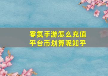 零氪手游怎么充值平台币划算呢知乎