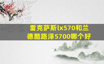 雷克萨斯lx570和兰德酷路泽5700哪个好