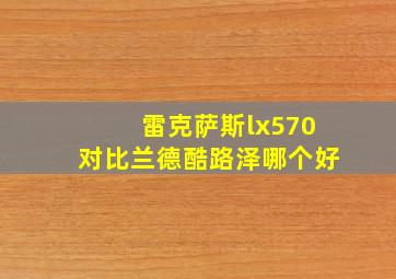 雷克萨斯lx570对比兰德酷路泽哪个好