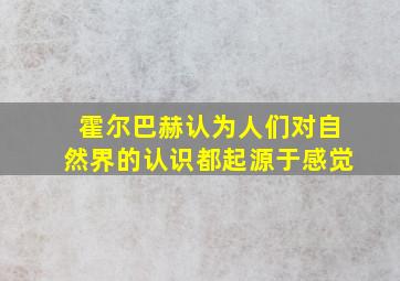 霍尔巴赫认为人们对自然界的认识都起源于感觉