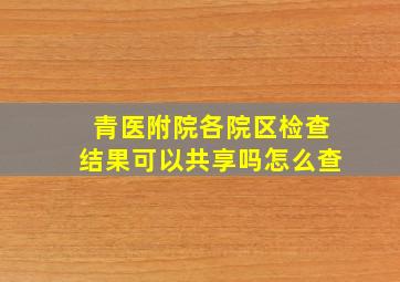 青医附院各院区检查结果可以共享吗怎么查