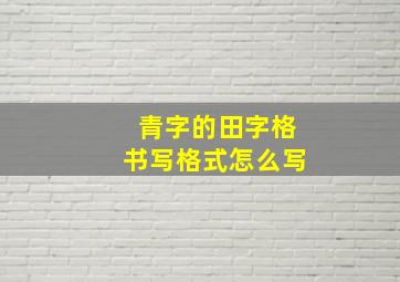 青字的田字格书写格式怎么写