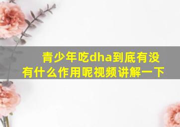 青少年吃dha到底有没有什么作用呢视频讲解一下